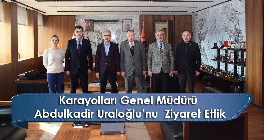 Karayolları Genel Müdürü Abdulkadir Uraloğlu’nu  Ziyaret Ettik